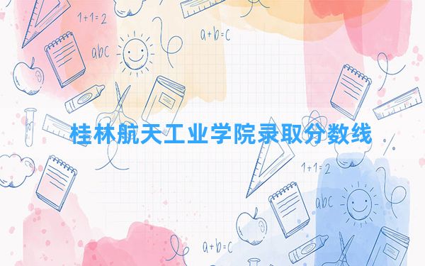 桂林航天工业学院2024年在广西录取分数线和最低位次排名？附近三年录取分数线