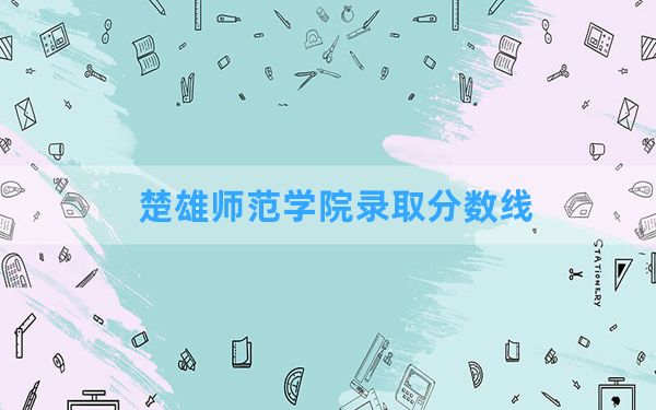 楚雄师范学院2024年在河南录取分数线和最低位次排名？附近三年录取分数线