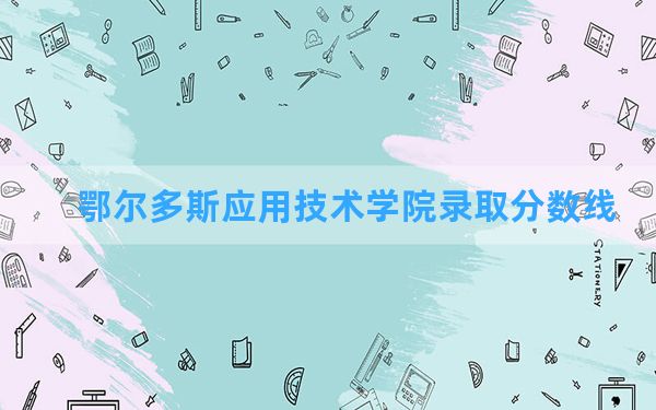 鄂尔多斯应用技术学院2024年在贵州录取分数线和最低位次排名？附近三年录取分数线