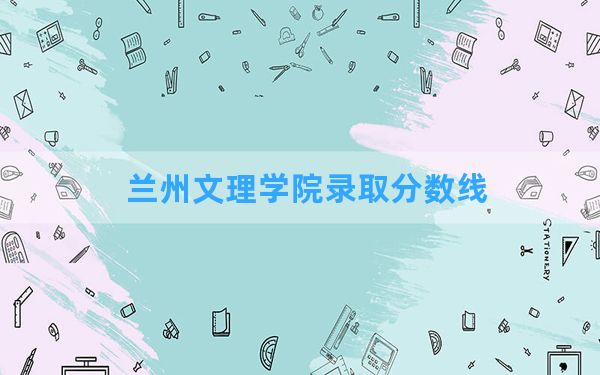 兰州文理学院2024年在江苏录取分数线和最低位次排名？附近三年录取分数线