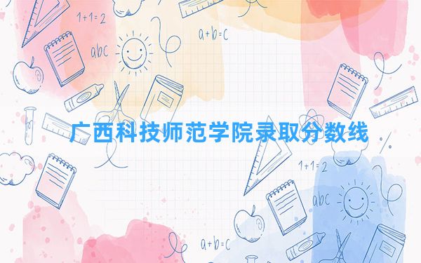 广西科技师范学院2024年在广东录取分数线和最低位次排名？附近三年录取分数线