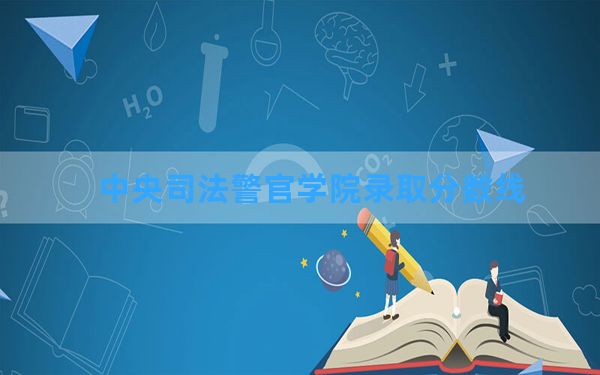 中央司法警官学院2024年在安徽录取分数线和最低位次排名？附近三年录取分数线