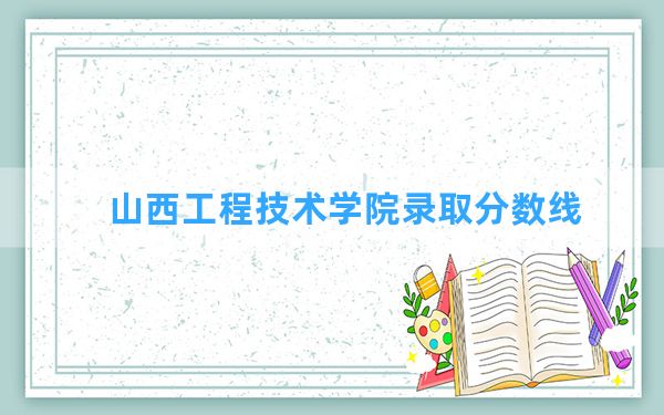 山西工程技术学院2024年在广东录取分数线和最低位次排名？附近三年录取分数线