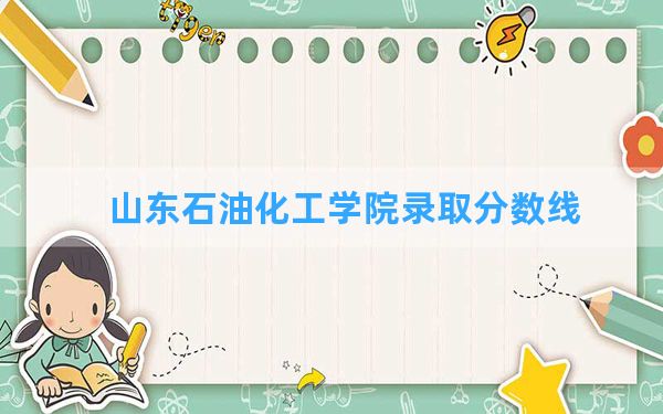 山东石油化工学院2024年在广东录取分数线和最低位次排名？附近三年录取分数线