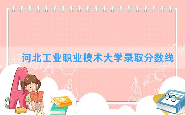 河北工业职业技术大学2024年在湖北录取分数线和最低位次排名？附近三年录取分数线