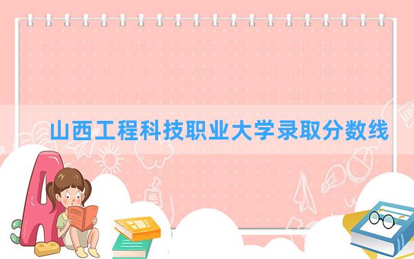 山西工程科技职业大学2024年在山西录取分数线和最低位次排名？附近三年录取分数线