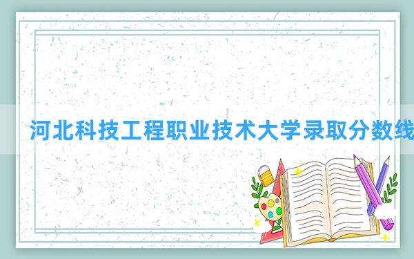 河北科技工程职业技术大学2024年在天津录取分数线和最低位次排名？附近三年录取分数线