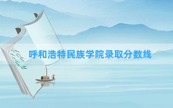 呼和浩特民族学院2024年在青海录取分数线和最低位次排名？附近三年录取分数线