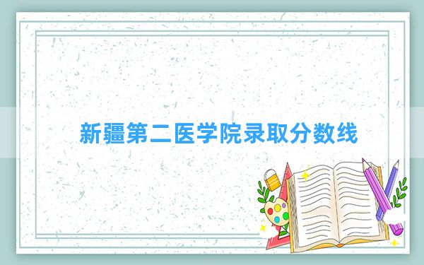 新疆第二医学院2024年在新疆录取分数线和最低位次排名？附近三年录取分数线