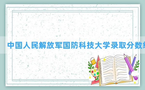 中国人民解放军国防科技大学2024年在天津录取分数线和最低位次排名？附近三年录取分数线