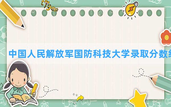 中国人民解放军国防科技大学2024年在甘肃录取分数线和最低位次排名？附近三年录取分数线