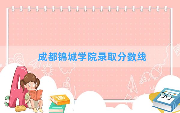 成都锦城学院2024年在河北录取分数线和最低位次排名？附近三年录取分数线