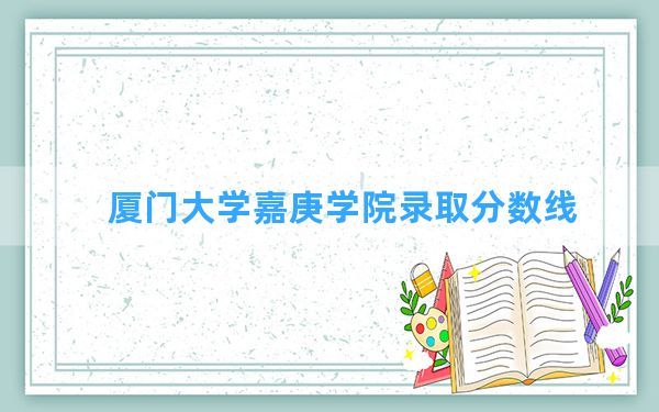 厦门大学嘉庚学院2024年在湖南录取分数线和最低位次排名？附近三年录取分数线