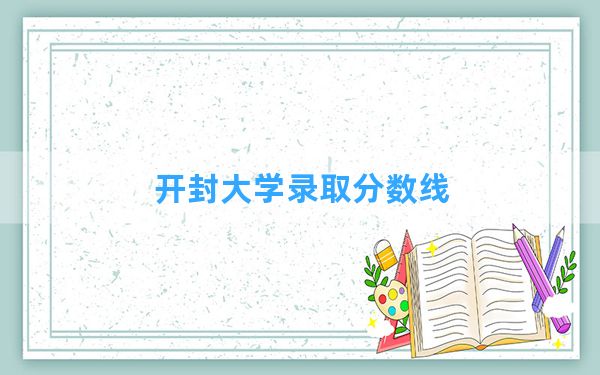 开封大学2024年在江西录取分数线和最低位次排名？附近三年录取分数线