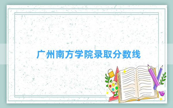 广州南方学院2024年在广西录取分数线和最低位次排名？附近三年录取分数线