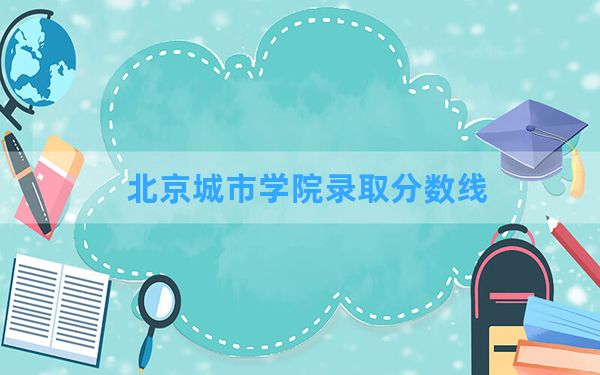 北京城市学院2024年在四川录取分数线和最低位次排名？附近三年录取分数线