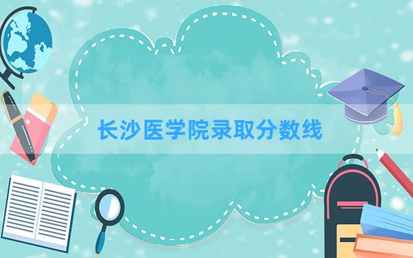 长沙医学院2024年在内蒙古录取分数线和最低位次排名？附近三年录取分数线