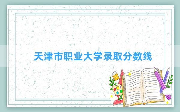 天津市职业大学2024年在江苏录取分数线和最低位次排名？附近三年录取分数线