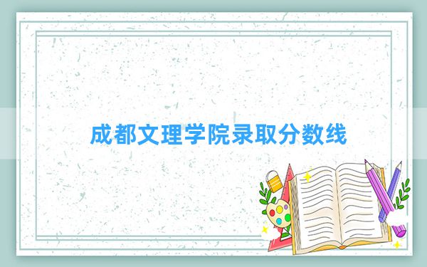 成都文理学院2024年在吉林录取分数线和最低位次排名？附近三年录取分数线