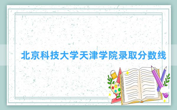 北京科技大学天津学院2024年在海南录取分数线和最低位次排名？附近三年录取分数线