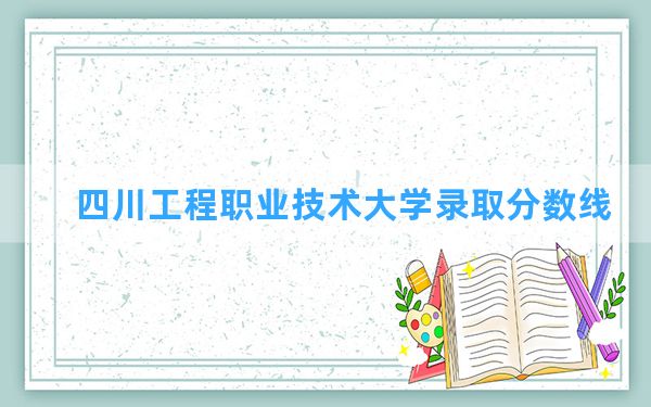 四川工程职业技术大学2024年在吉林录取分数线和最低位次排名？附近三年录取分数线