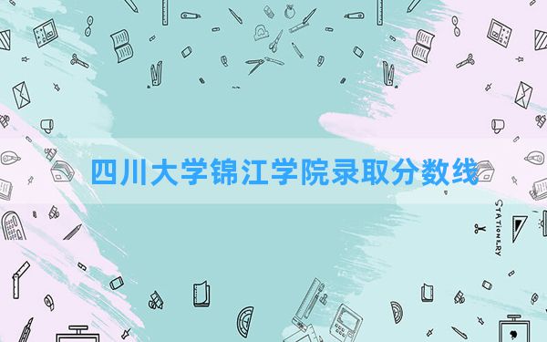 四川大学锦江学院2024年在天津录取分数线和最低位次排名？附近三年录取分数线