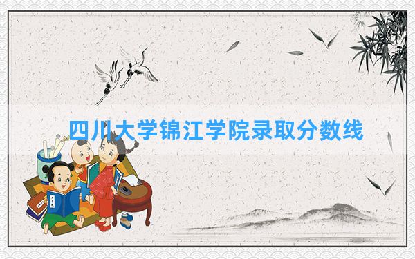 四川大学锦江学院2024年在黑龙江录取分数线和最低位次排名？附近三年录取分数线