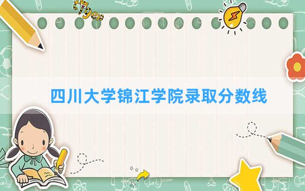 四川大学锦江学院2024年在安徽录取分数线和最低位次排名？附近三年录取分数线