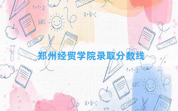 郑州经贸学院2024年在湖南录取分数线和最低位次排名？附近三年录取分数线