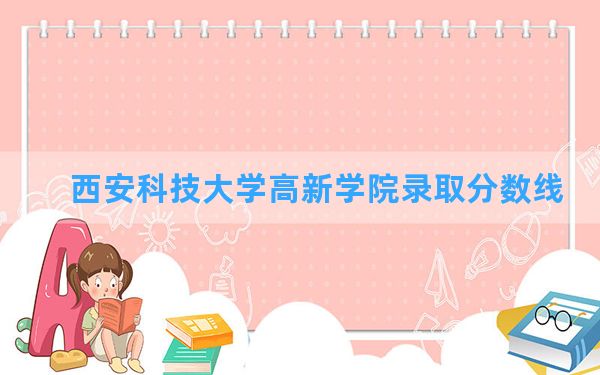 西安科技大学高新学院2024年在广西录取分数线和最低位次排名？附近三年录取分数线