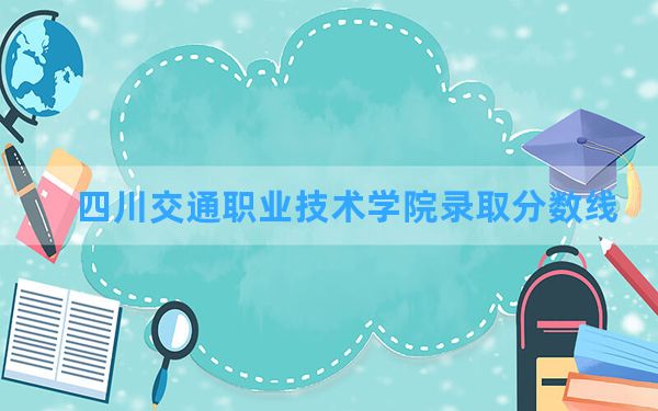 四川交通职业技术学院2024年在四川录取分数线和最低位次排名？附近三年录取分数线