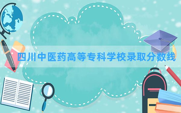 四川中医药高等专科学校2024年在四川录取分数线和最低位次排名？附近三年录取分数线