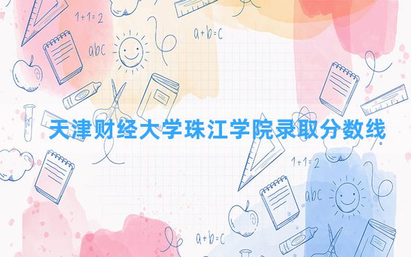 天津财经大学珠江学院2024年在重庆录取分数线和最低位次排名？附近三年录取分数线