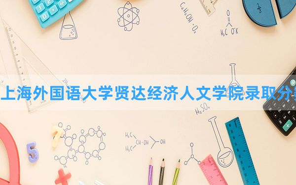 上海外国语大学贤达经济人文学院2024年在河北录取分数线和最低位次排名？附近三年录取分数线