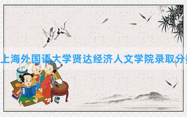 上海外国语大学贤达经济人文学院2024年在山西录取分数线和最低位次排名？附近三年录取分数线