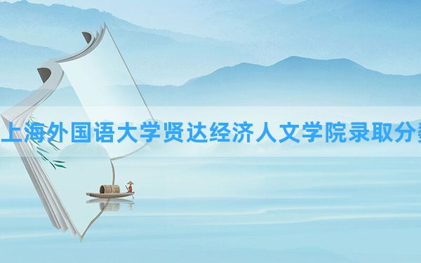 上海外国语大学贤达经济人文学院2024年在上海录取分数线和最低位次排名？附近三年录取分数线