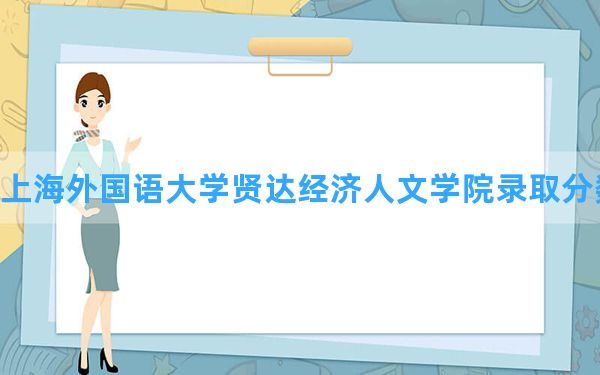 上海外国语大学贤达经济人文学院2024年在安徽录取分数线和最低位次排名？附近三年录取分数线