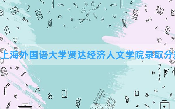 上海外国语大学贤达经济人文学院2024年在宁夏录取分数线和最低位次排名？附近三年录取分数线