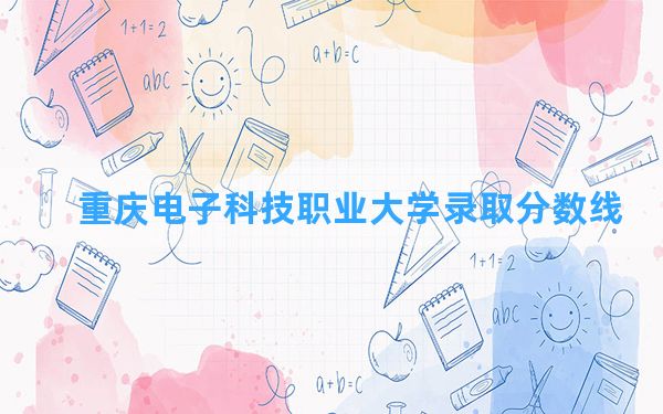 重庆电子科技职业大学2024年在宁夏录取分数线和最低位次排名？附近三年录取分数线