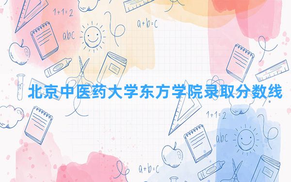 北京中医药大学东方学院2024年在广西录取分数线和最低位次排名？附近三年录取分数线