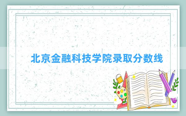 北京金融科技学院2024年在辽宁录取分数线和最低位次排名？附近三年录取分数线