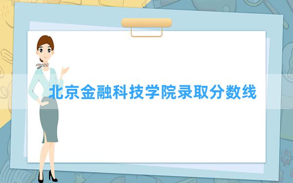 北京金融科技学院2024年在广西录取分数线和最低位次排名？附近三年录取分数线