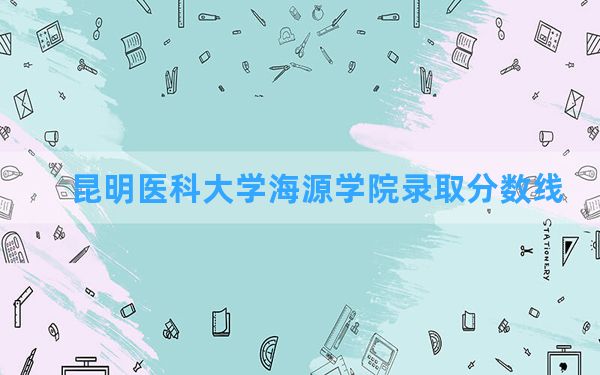 昆明医科大学海源学院2024年在山东录取分数线和最低位次排名？附近三年录取分数线