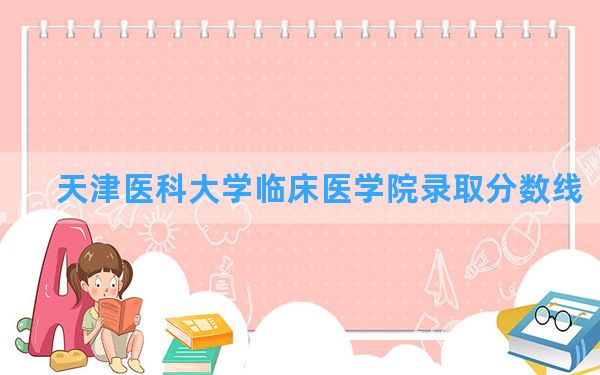 天津医科大学临床医学院2024年在河北录取分数线和最低位次排名？附近三年录取分数线