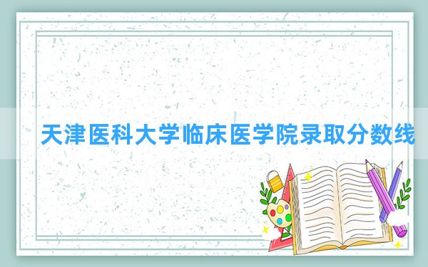 天津医科大学临床医学院2024年在湖北录取分数线和最低位次排名？附近三年录取分数线