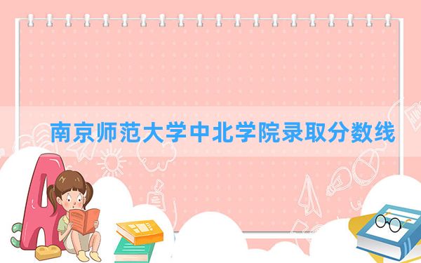 南京师范大学中北学院2024年在江西录取分数线和最低位次排名？附近三年录取分数线