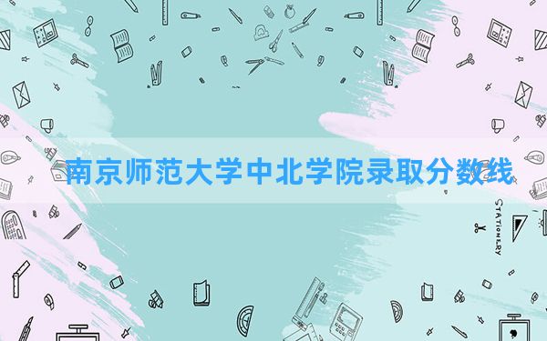 南京师范大学中北学院2024年在河南录取分数线和最低位次排名？附近三年录取分数线