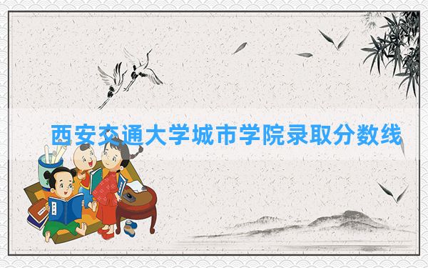 西安交通大学城市学院2024年在四川录取分数线和最低位次排名？附近三年录取分数线