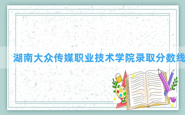 湖南大众传媒职业技术学院2024年在安徽录取分数线和最低位次排名？附近三年录取分数线