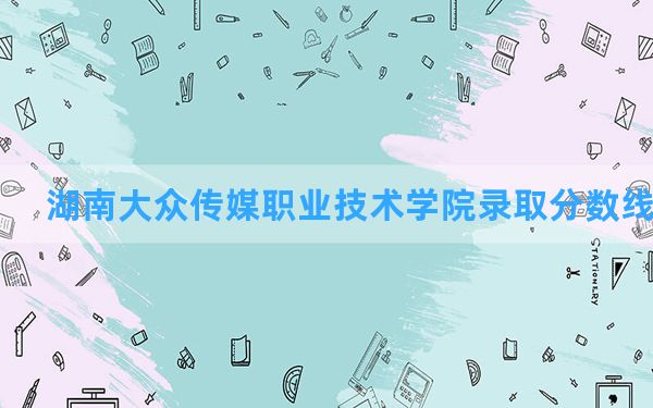 湖南大众传媒职业技术学院2024年在广西录取分数线和最低位次排名？附近三年录取分数线